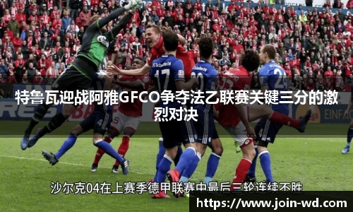 特鲁瓦迎战阿雅GFCO争夺法乙联赛关键三分的激烈对决